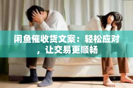 闲鱼催收货文案：轻松应对，让交易更顺畅