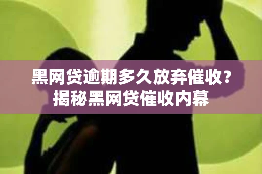 黑网贷逾期多久放弃催收？揭秘黑网贷催收内幕