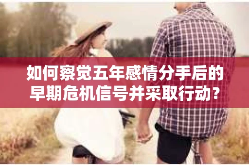 如何察觉五年感情分手后的早期危机信号并采取行动? 如何察觉五年感情分手后的早期危机信号并采取行动?