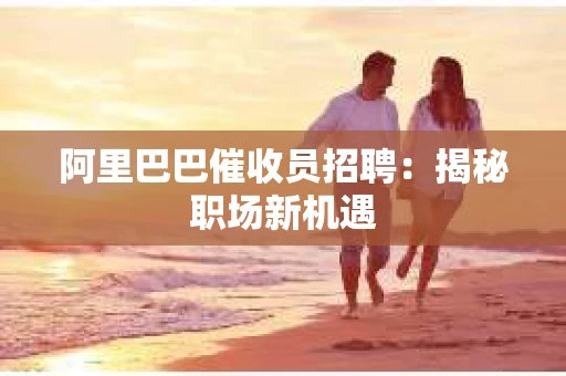 阿里巴巴催收员招聘:揭秘职场新机遇 阿里巴巴催收员招聘:揭秘职场新机遇