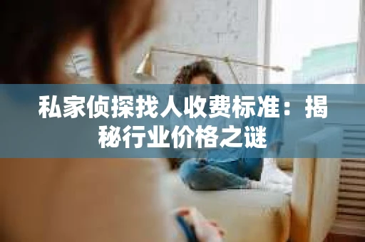 私家侦探找人收费标准：揭秘行业价格之谜