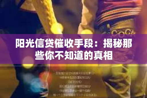 阳光信贷催收手段：揭秘那些你不知道的真相