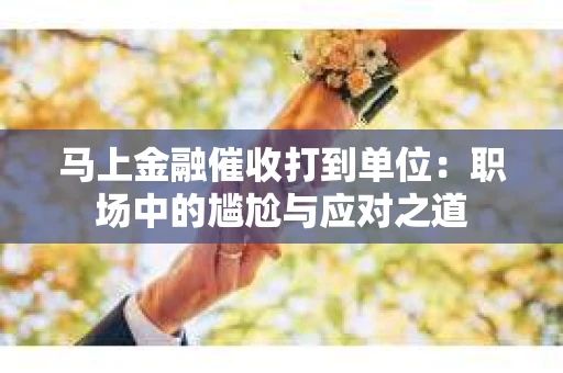 马上金融催收打到单位：职场中的尴尬与应对之道