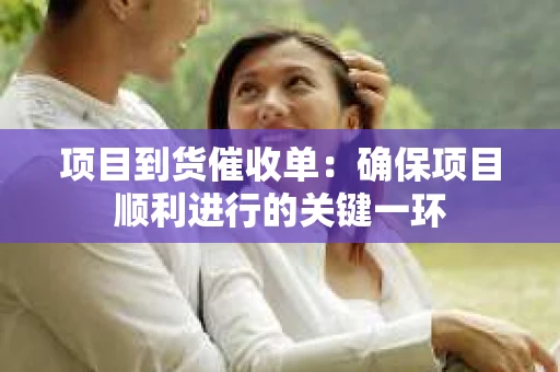 项目到货催收单：确保项目顺利进行的关键一环