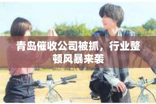青岛催收公司被抓,行业整顿风暴来袭 青岛催收公司被抓,行业整顿风暴来袭