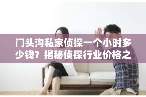 门头沟私家侦探一个小时多少钱？揭秘侦探行业价格之谜