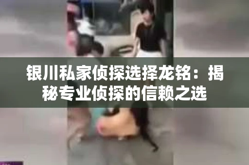 银川私家侦探选择龙铭:揭秘专业侦探的信赖之选 银川私家侦探选择龙铭:揭秘专业侦探的信赖之选
