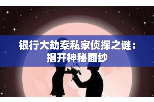 银行大劫案私家侦探之谜：揭开神秘面纱
