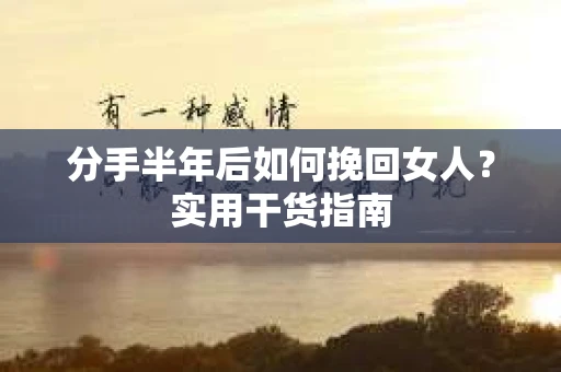 分手半年后如何挽回女人？实用干货指南