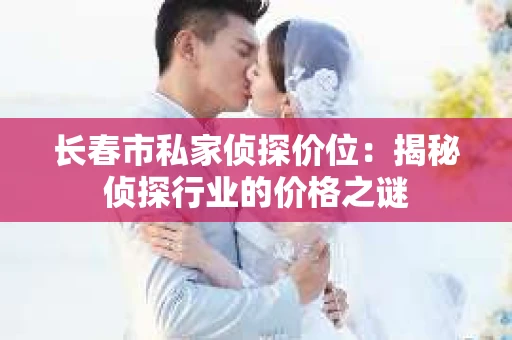 长春市私家侦探价位：揭秘侦探行业的价格之谜