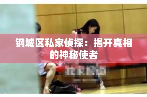 钢城区私家侦探：揭开真相的神秘使者