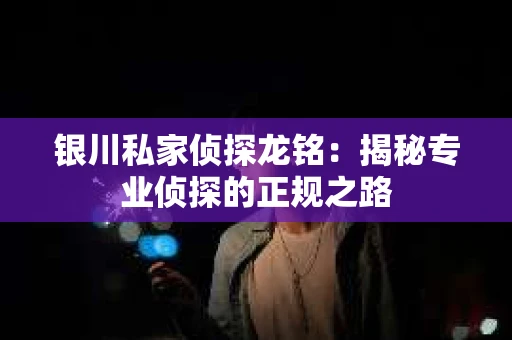 银川私家侦探龙铭：揭秘专业侦探的正规之路