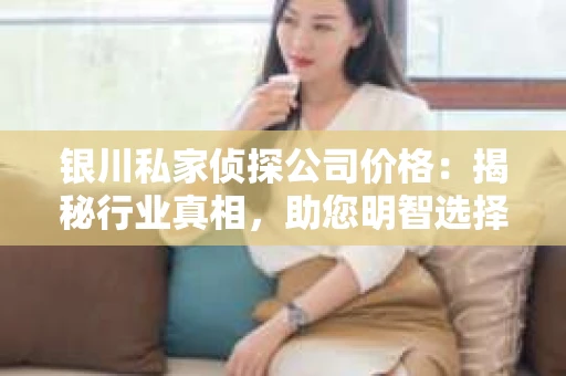 银川私家侦探公司价格：揭秘行业真相，助您明智选择