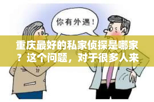 重庆最好的私家侦探是哪家？这个问题，对于很多人来说，可能是一个出于无奈的选择。在这个快节奏的社会，有些人可能因为婚姻、家庭、工作等原因，需要寻求私家侦探的帮助。那么，在重庆，哪家私家侦探是众人眼中的佼佼者呢？今天，我就来和大家聊聊这个话题。