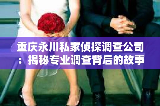 重庆永川私家侦探调查公司：揭秘专业调查背后的故事