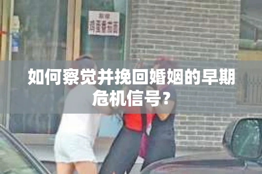 如何察觉并挽回婚姻的早期危机信号? 如何察觉并挽回婚姻的早期危机信号?