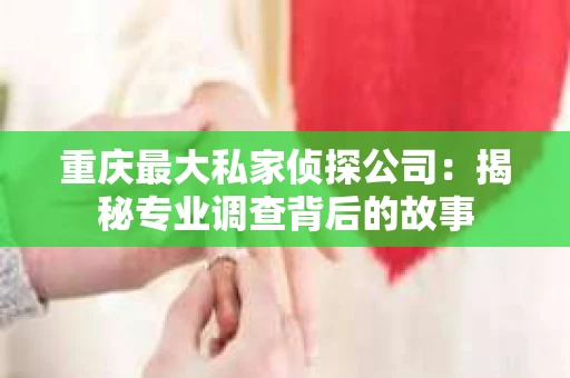 重庆最大私家侦探公司：揭秘专业调查背后的故事
