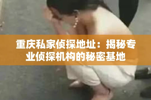 重庆私家侦探地址：揭秘专业侦探机构的秘密基地