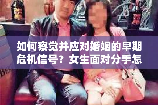 如何察觉并应对婚姻的早期危机信号？女生面对分手怎么办？