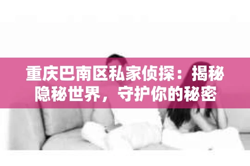 重庆巴南区私家侦探:揭秘隐秘世界,守护你的秘密 重庆巴南区私家侦探:揭秘隐秘世界,守护你的秘密