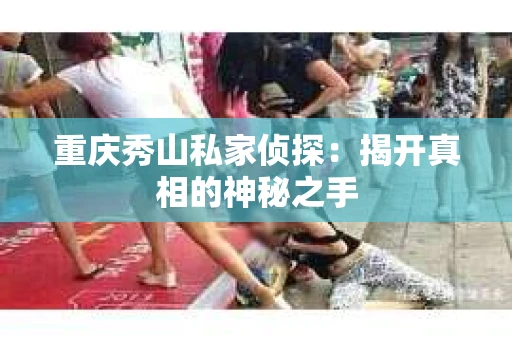重庆秀山私家侦探：揭开真相的神秘之手