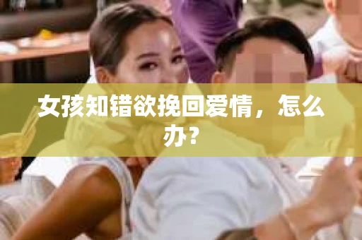 女孩知错欲挽回爱情，怎么办？