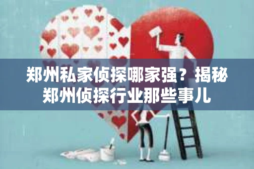 郑州私家侦探哪家强？揭秘郑州侦探行业那些事儿