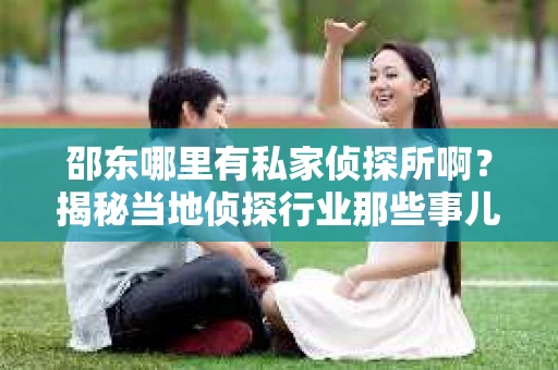 邵东哪里有私家侦探所啊？揭秘当地侦探行业那些事儿