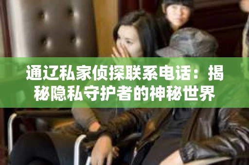 通辽私家侦探联系电话：揭秘隐私守护者的神秘世界