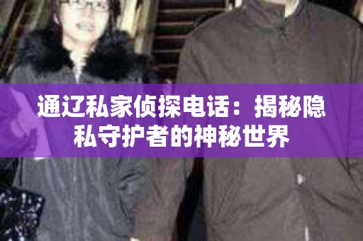 通辽私家侦探电话:揭秘隐私守护者的神秘世界 通辽私家侦探电话:揭秘隐私守护者的神秘世界