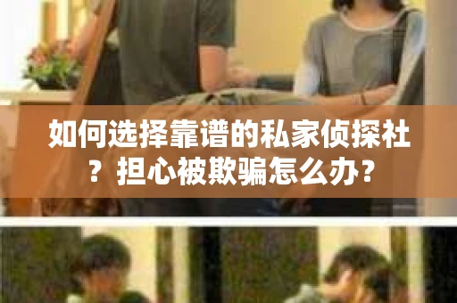 如何选择靠谱的私家侦探社？担心被欺骗怎么办？