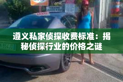 遵义私家侦探收费标准：揭秘侦探行业的价格之谜