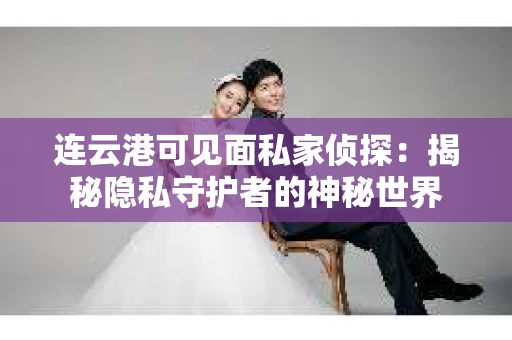 连云港可见面私家侦探：揭秘隐私守护者的神秘世界