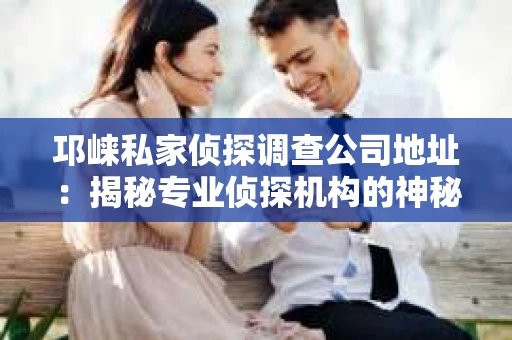 邛崃私家侦探调查公司地址：揭秘专业侦探机构的神秘面纱