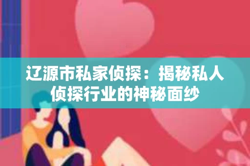 辽源市私家侦探：揭秘私人侦探行业的神秘面纱
