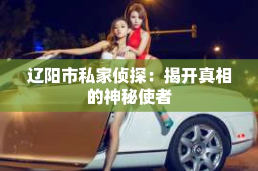 辽阳市私家侦探：揭开真相的神秘使者