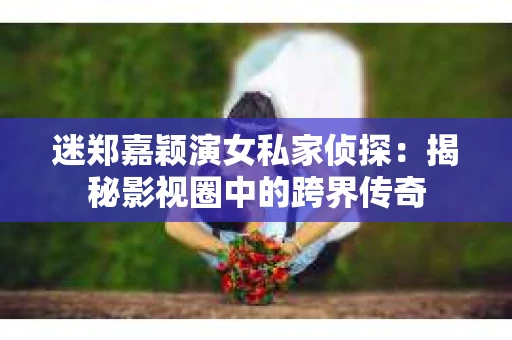 迷郑嘉颖演女私家侦探：揭秘影视圈中的跨界传奇