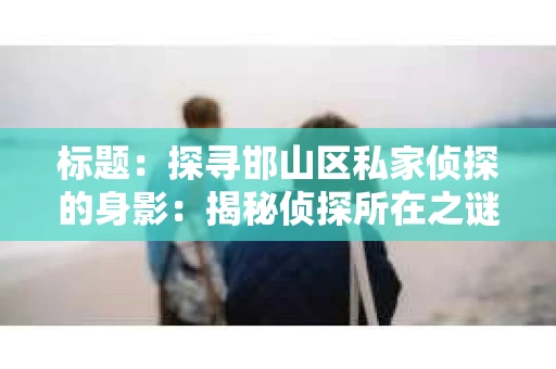 标题：探寻邯山区私家侦探的身影：揭秘侦探所在之谜
