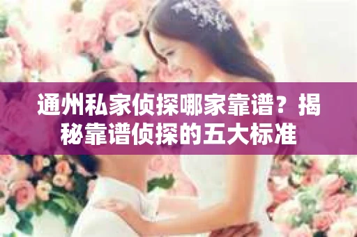 通州私家侦探哪家靠谱？揭秘靠谱侦探的五大标准