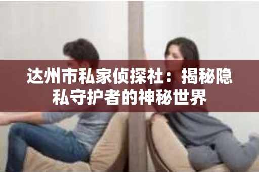 达州市私家侦探社：揭秘隐私守护者的神秘世界