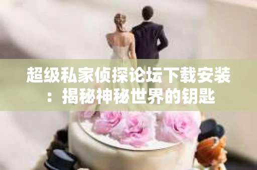 超级私家侦探论坛下载安装：揭秘神秘世界的钥匙