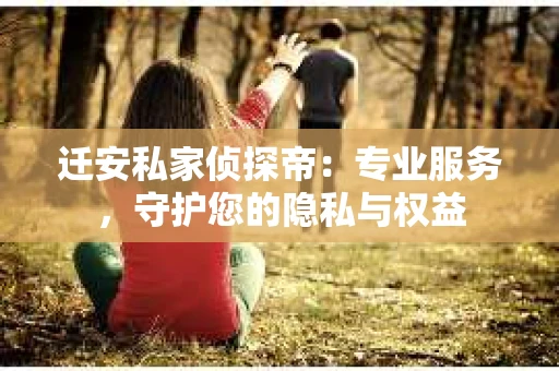 迁安私家侦探帝：专业服务，守护您的隐私与权益