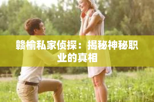 赣榆私家侦探:揭秘神秘职业的真相 赣榆私家侦探:揭秘神秘职业的真相