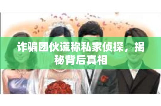 诈骗团伙谎称私家侦探，揭秘背后真相
