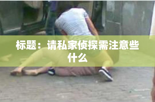 标题：请私家侦探需注意些什么