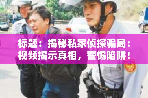 标题：揭秘私家侦探骗局：视频揭示真相，警惕陷阱！