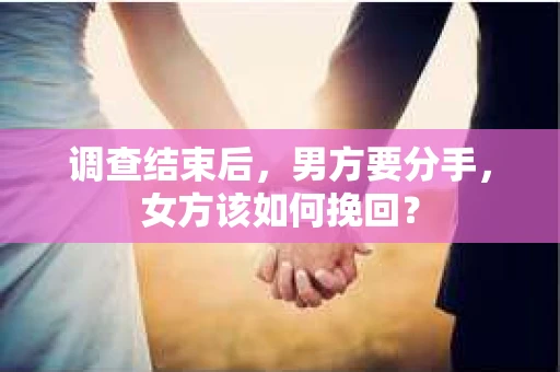 调查结束后，男方要分手，女方该如何挽回？