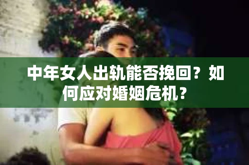 中年女人出轨能否挽回？如何应对婚姻危机？