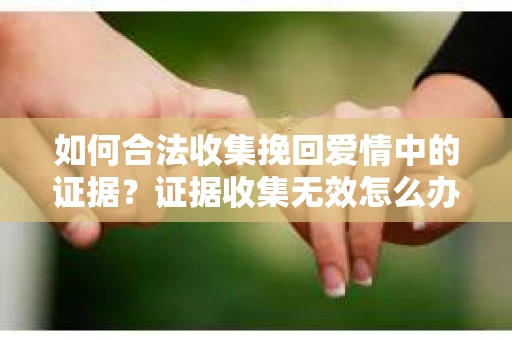 如何合法收集挽回爱情中的证据？证据收集无效怎么办？