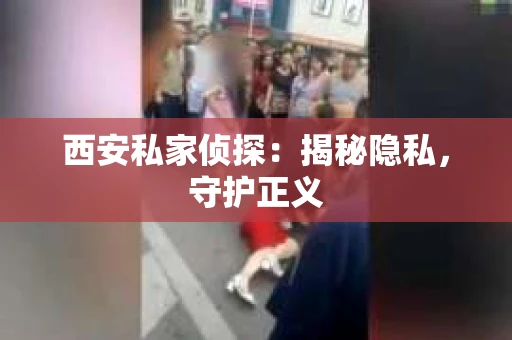 西安私家侦探：揭秘隐私，守护正义